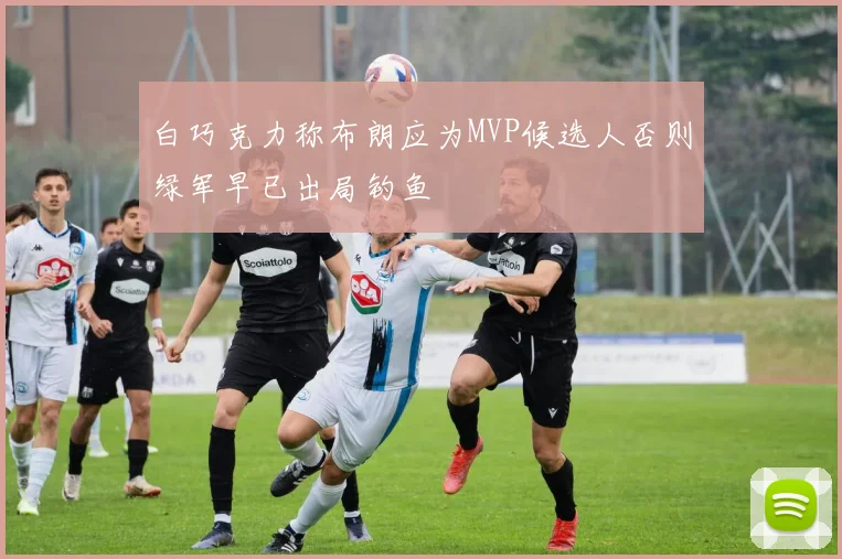 白巧克力称布朗应为MVP候选人否则绿军早已出局钓鱼