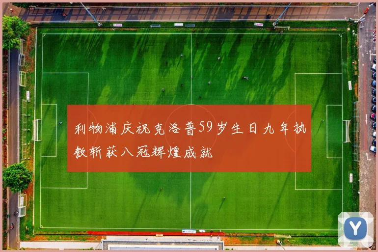 利物浦庆祝克洛普59岁生日九年执教斩获八冠辉煌成就