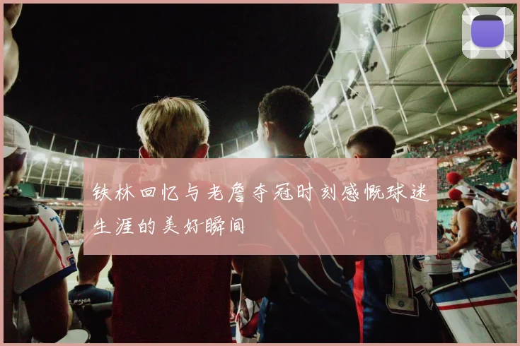 铁林回忆与老詹夺冠时刻感慨球迷生涯的美好瞬间