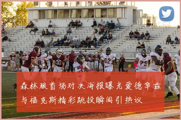 森林狼首场对决海报曝光爱德华兹与福克斯精彩跳投瞬间引热议