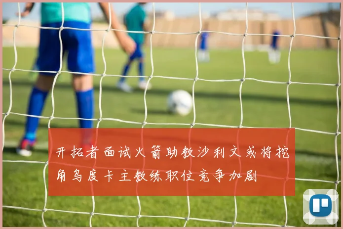 开拓者面试火箭助教沙利文或将挖角乌度卡主教练职位竞争加剧