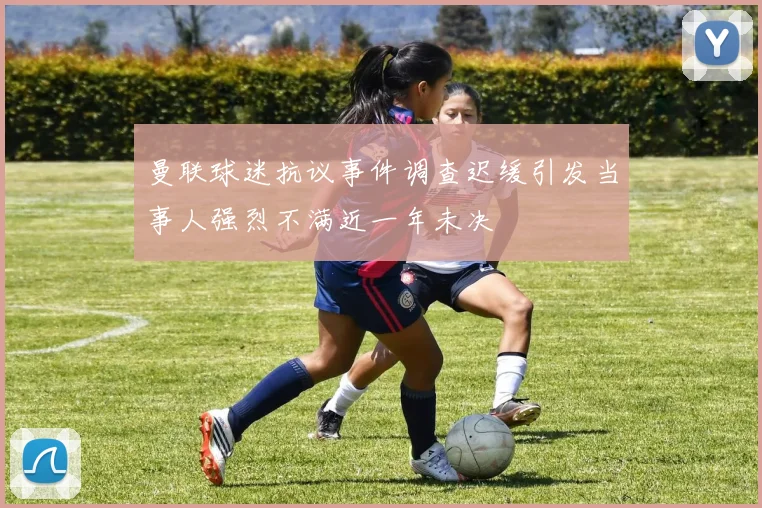 曼联球迷抗议事件调查迟缓引发当事人强烈不满近一年未决
