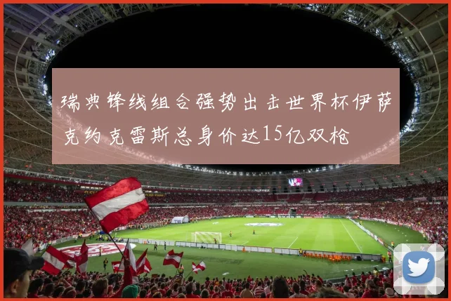 瑞典锋线组合强势出击世界杯伊萨克约克雷斯总身价达15亿双枪