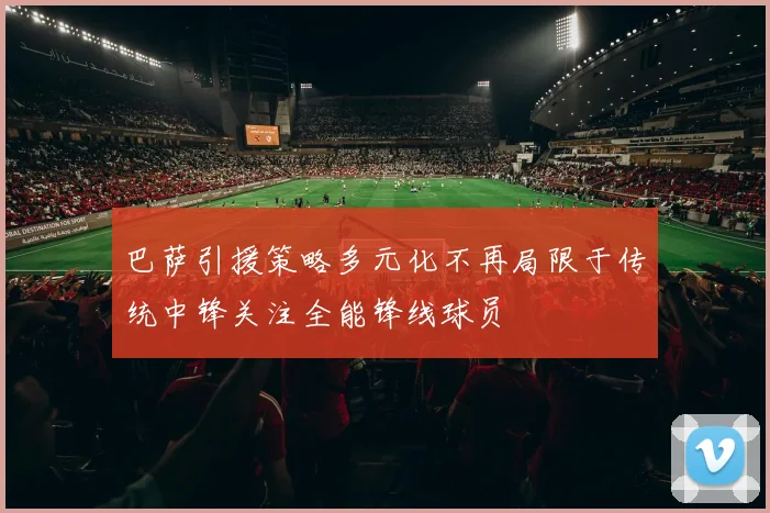 巴萨引援策略多元化不再局限于传统中锋关注全能锋线球员