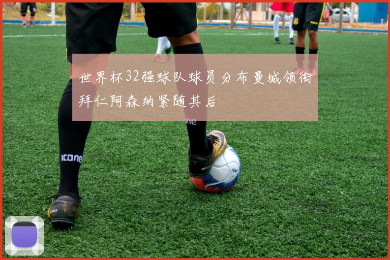 世界杯32强球队球员分布曼城领衔拜仁阿森纳紧随其后
