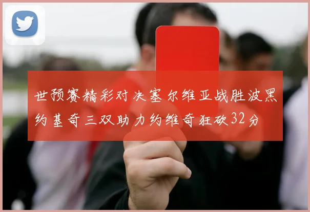 世预赛精彩对决塞尔维亚战胜波黑约基奇三双助力约维奇狂砍32分