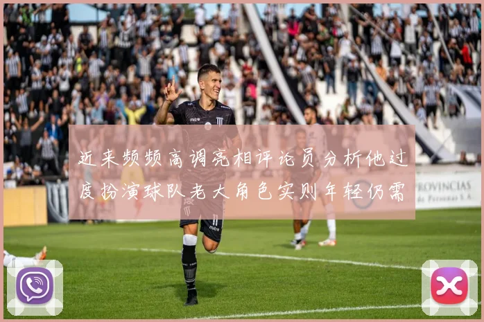 近来频频高调亮相评论员分析他过度扮演球队老大角色实则年轻仍需成长