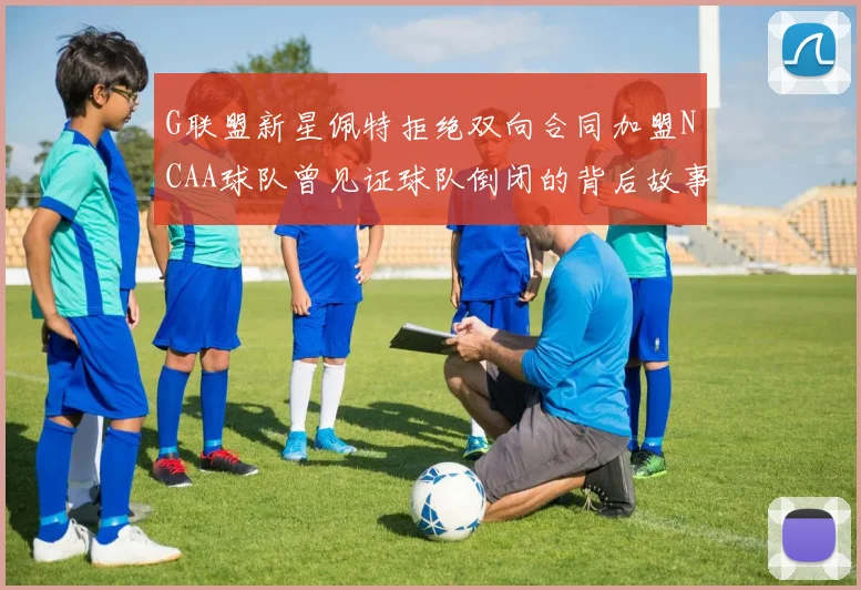 G联盟新星佩特拒绝双向合同加盟NCAA球队曾见证球队倒闭的背后故事