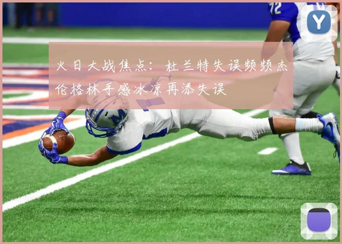 火日大战焦点：杜兰特失误频频杰伦格林手感冰凉再添失误