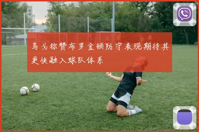 乌戈称赞布罗金顿防守表现期待其更快融入球队体系