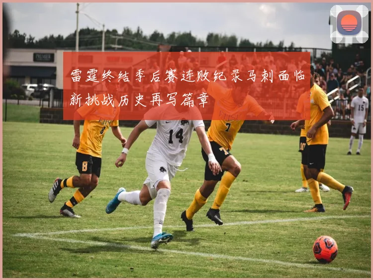 雷霆终结季后赛连败纪录马刺面临新挑战历史再写篇章
