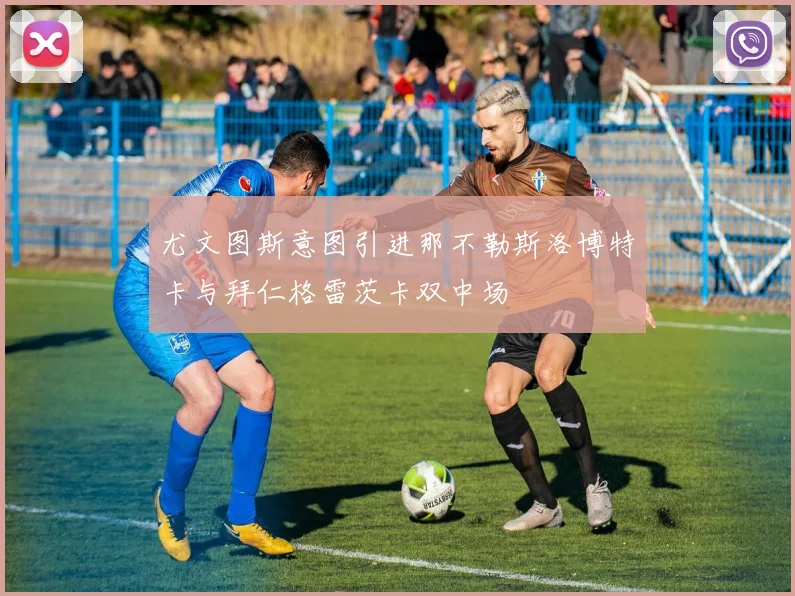 尤文图斯意图引进那不勒斯洛博特卡与拜仁格雷茨卡双中场