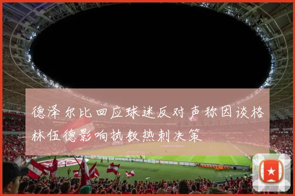 德泽尔比回应球迷反对声称因谈格林伍德影响执教热刺决策