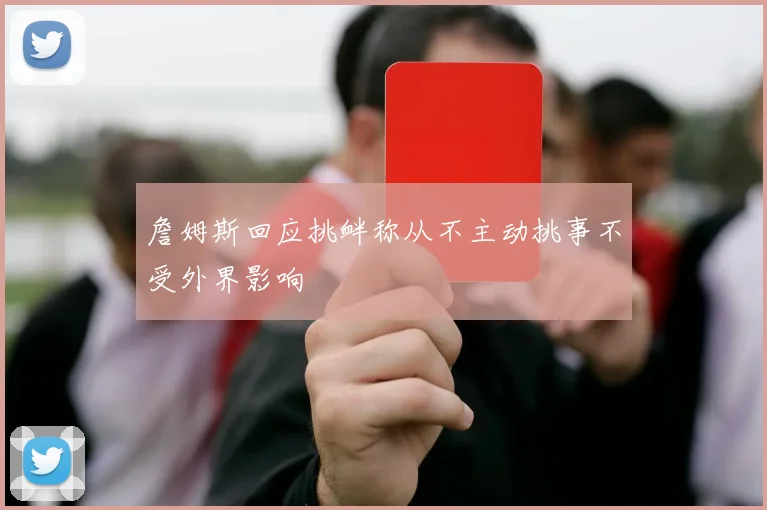 詹姆斯回应挑衅称从不主动挑事不受外界影响