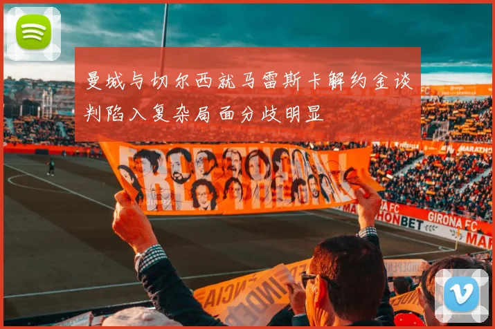 曼城与切尔西就马雷斯卡解约金谈判陷入复杂局面分歧明显