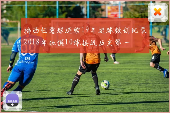 梅西任意球连续19年进球数创纪录2018年独揽10球接近历史第一