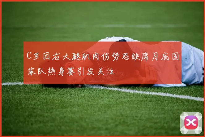 C罗因右大腿肌肉伤势恐缺席月底国家队热身赛引发关注
