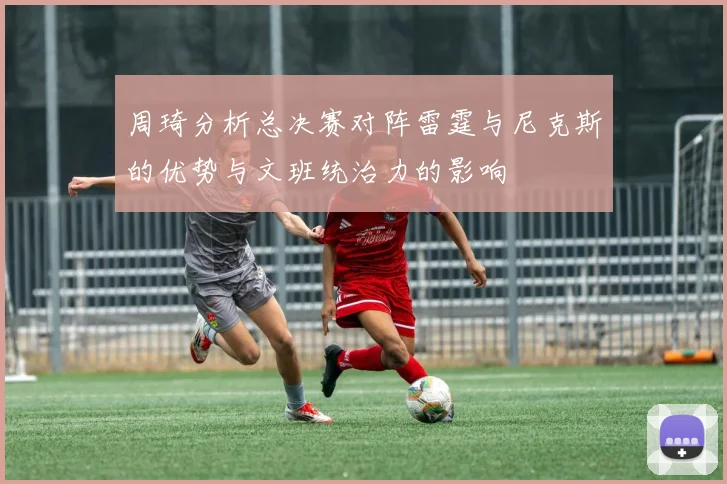 周琦分析总决赛对阵雷霆与尼克斯的优势与文班统治力的影响