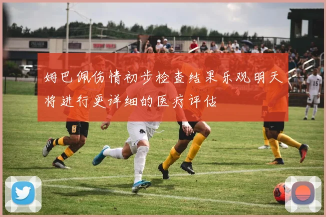姆巴佩伤情初步检查结果乐观明天将进行更详细的医疗评估