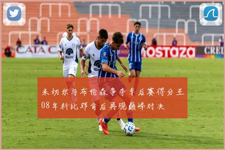 米切尔与布伦森争夺季后赛得分王08年科比邓肯后再现巅峰对决