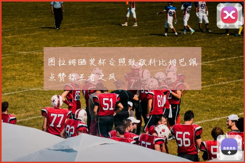 图拉姆晒奖杯合照致敬科比姆巴佩点赞称王者之风