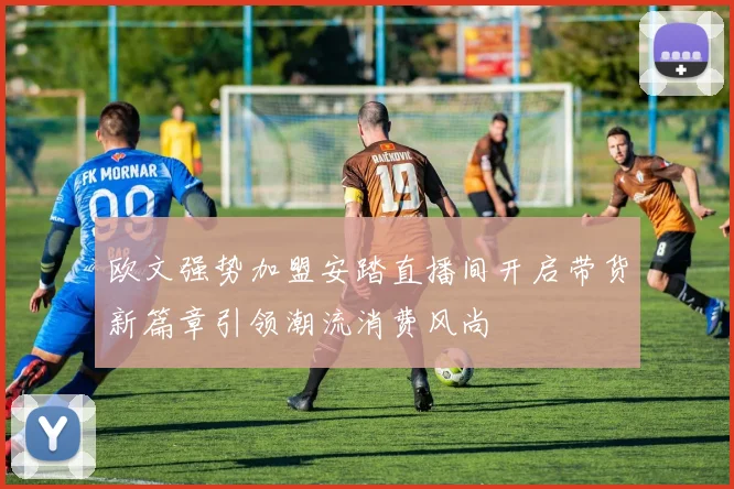欧文强势加盟安踏直播间开启带货新篇章引领潮流消费风尚