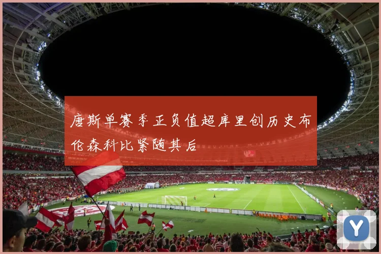唐斯单赛季正负值超库里创历史布伦森科比紧随其后