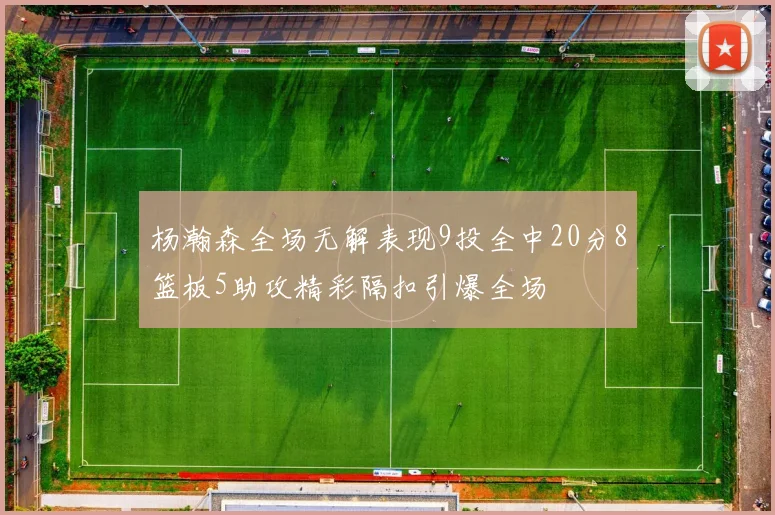 杨瀚森全场无解表现9投全中20分8篮板5助攻精彩隔扣引爆全场