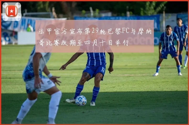 法甲官方宣布第29轮巴黎FC与摩纳哥比赛改期至四月十日举行
