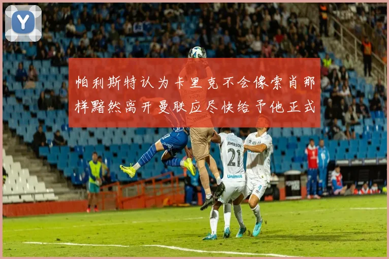 帕利斯特认为卡里克不会像索肖那样黯然离开曼联应尽快给予他正式职位