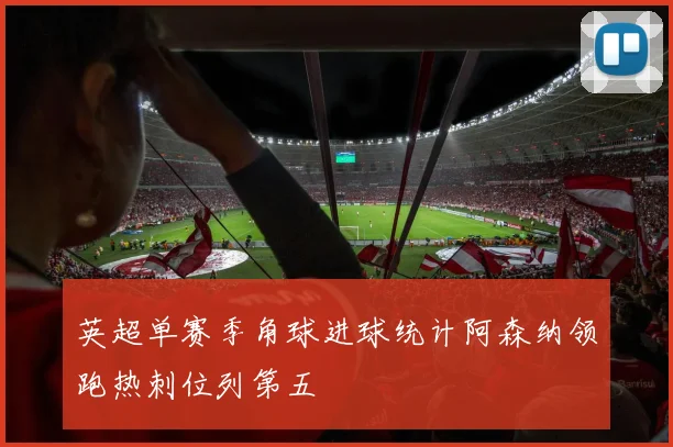 英超单赛季角球进球统计阿森纳领跑热刺位列第五