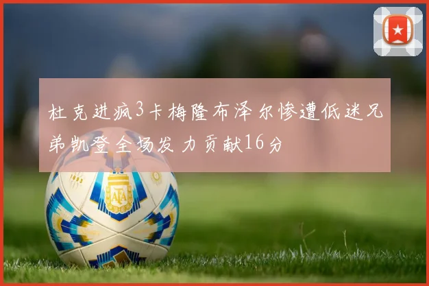 杜克进疯3卡梅隆布泽尔惨遭低迷兄弟凯登全场发力贡献16分