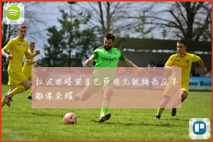 拉波尔塔宣言巴萨将无敌梅西应享雕像荣耀