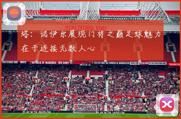 塔：诺伊尔展现门将之巅足球魅力在于连接无数人心