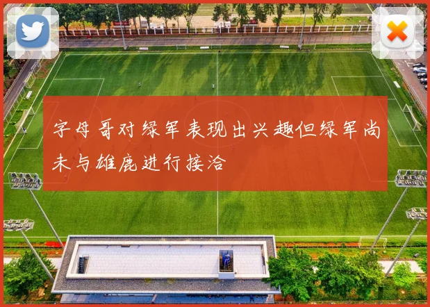 字母哥对绿军表现出兴趣但绿军尚未与雄鹿进行接洽